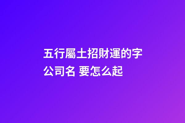 五行屬土招財運的字公司名 要怎么起-第1張-公司起名-玄機派